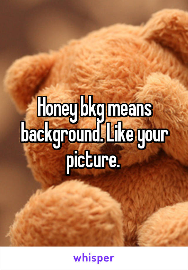 Honey bkg means background. Like your picture. 