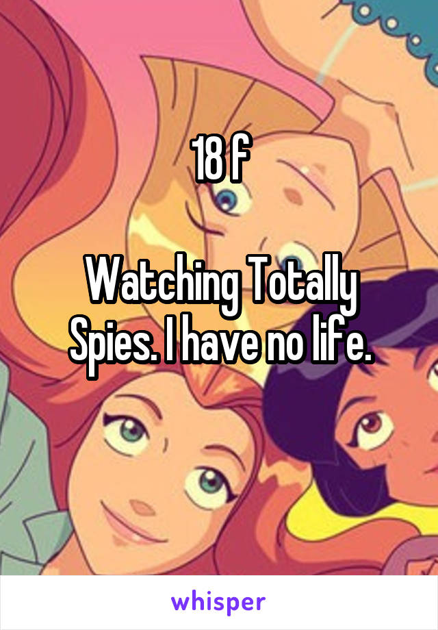 18 f

Watching Totally Spies. I have no life.

