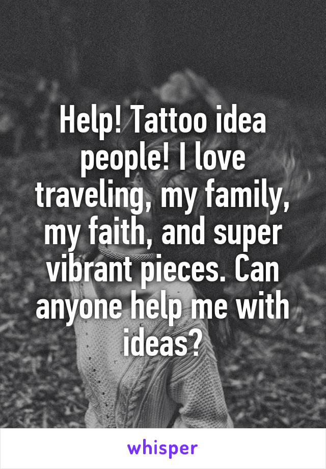 Help! Tattoo idea people! I love traveling, my family, my faith, and super vibrant pieces. Can anyone help me with ideas?