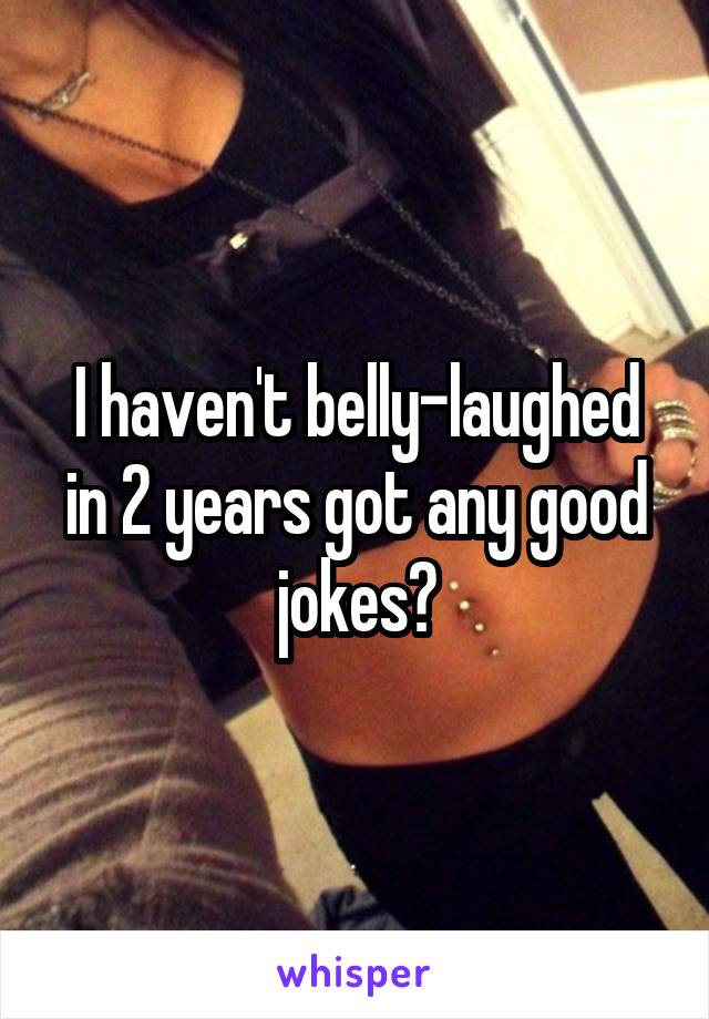 I haven't belly-laughed in 2 years got any good jokes?