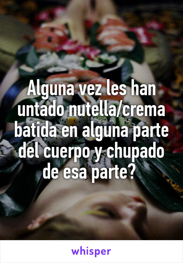 Alguna vez les han untado nutella/crema batida en alguna parte del cuerpo y chupado de esa parte? 