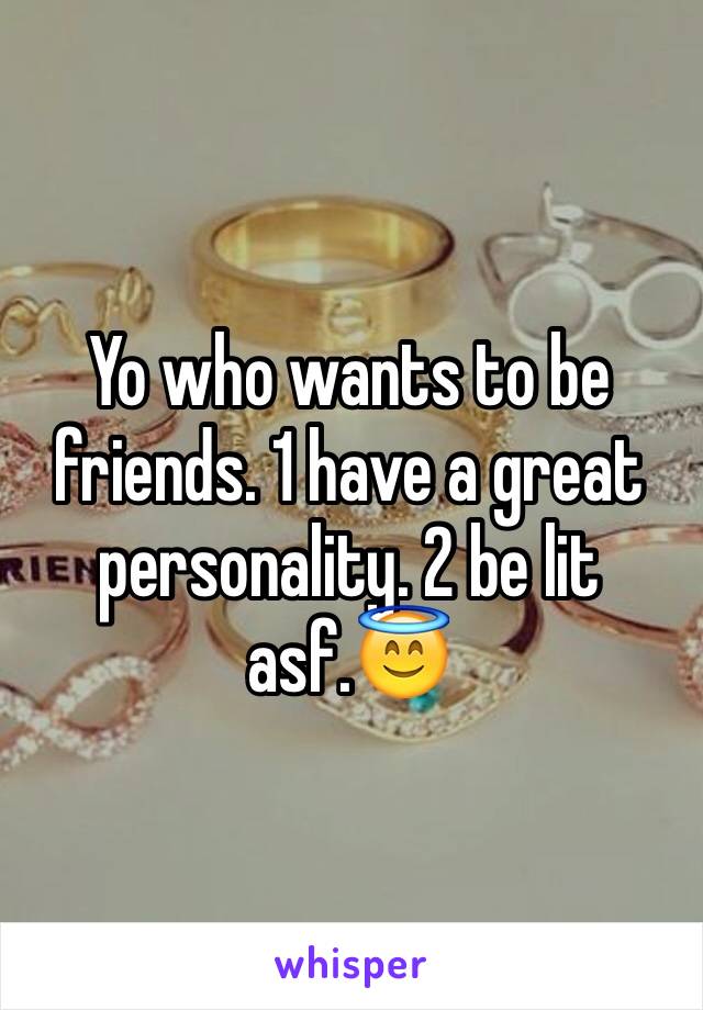 Yo who wants to be friends. 1 have a great personality. 2 be lit asf.😇