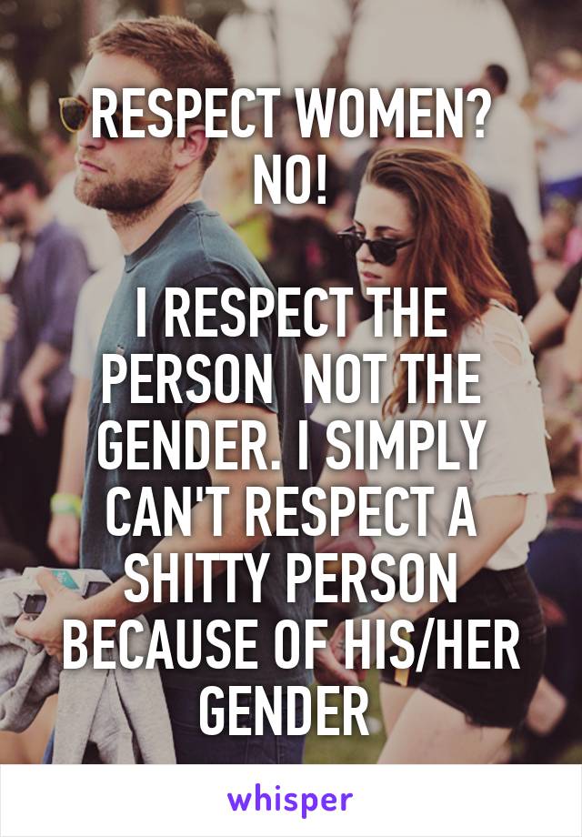 RESPECT WOMEN?
NO!

I RESPECT THE PERSON  NOT THE GENDER. I SIMPLY CAN'T RESPECT A SHITTY PERSON BECAUSE OF HIS/HER GENDER 