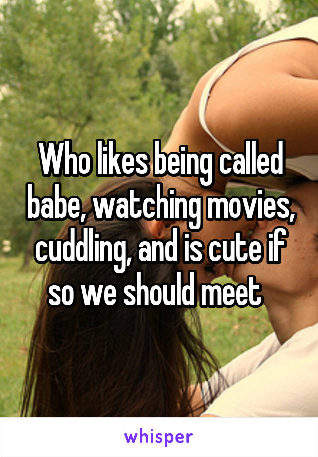 Who likes being called babe, watching movies, cuddling, and is cute if so we should meet  