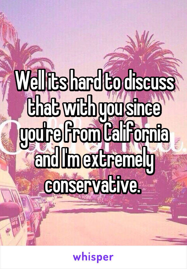 Well its hard to discuss that with you since you're from California and I'm extremely conservative. 