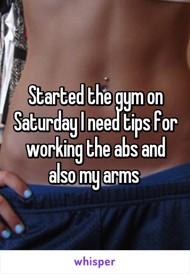 Started the gym on Saturday I need tips for working the abs and also my arms 