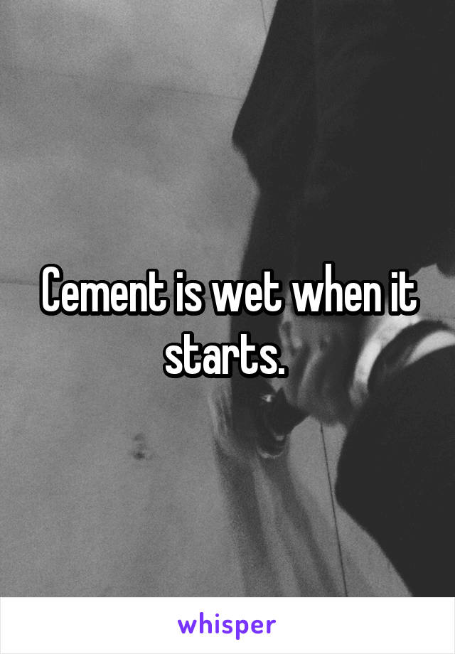 Cement is wet when it starts. 