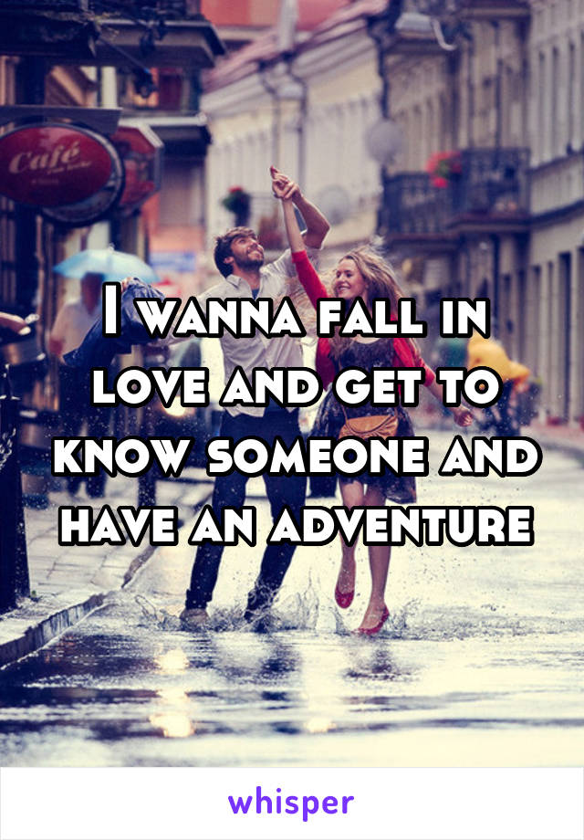 I wanna fall in love and get to know someone and have an adventure