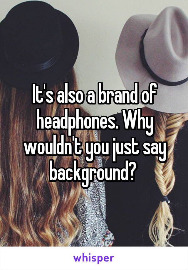 It's also a brand of headphones. Why wouldn't you just say background? 