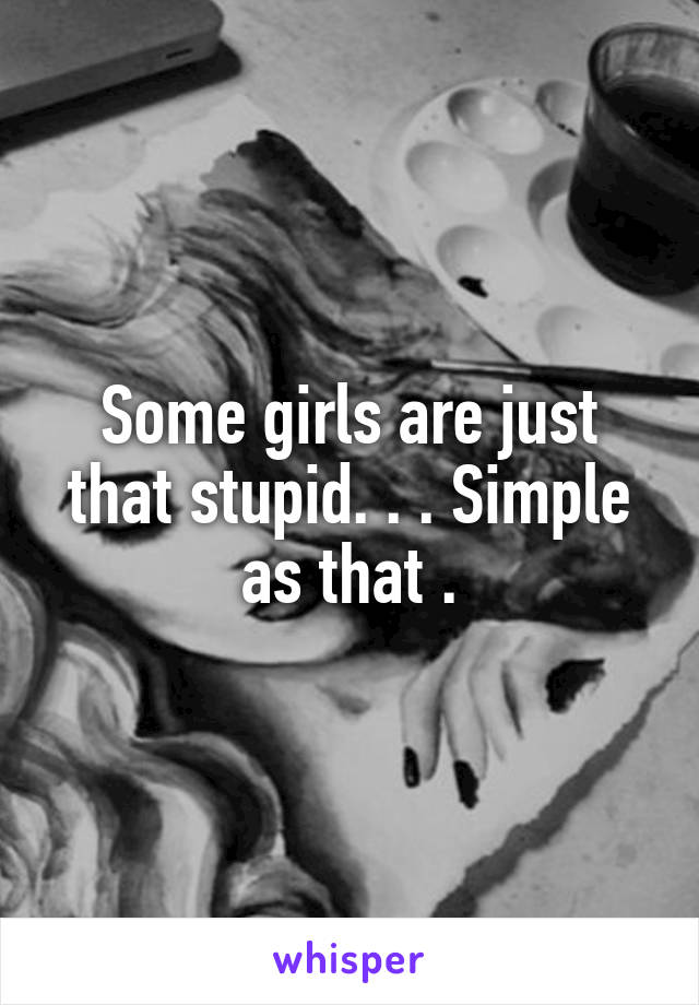 Some girls are just that stupid. . . Simple as that .