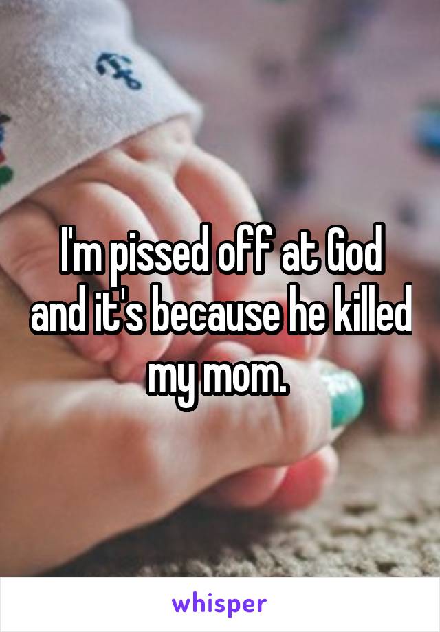 I'm pissed off at God and it's because he killed my mom. 