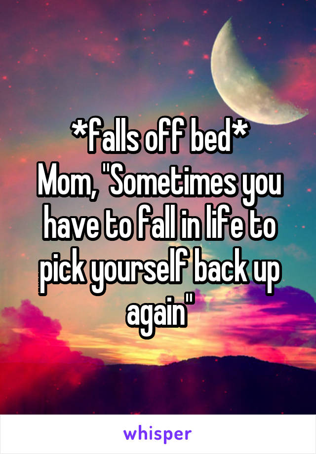 *falls off bed*
Mom, "Sometimes you have to fall in life to pick yourself back up again"