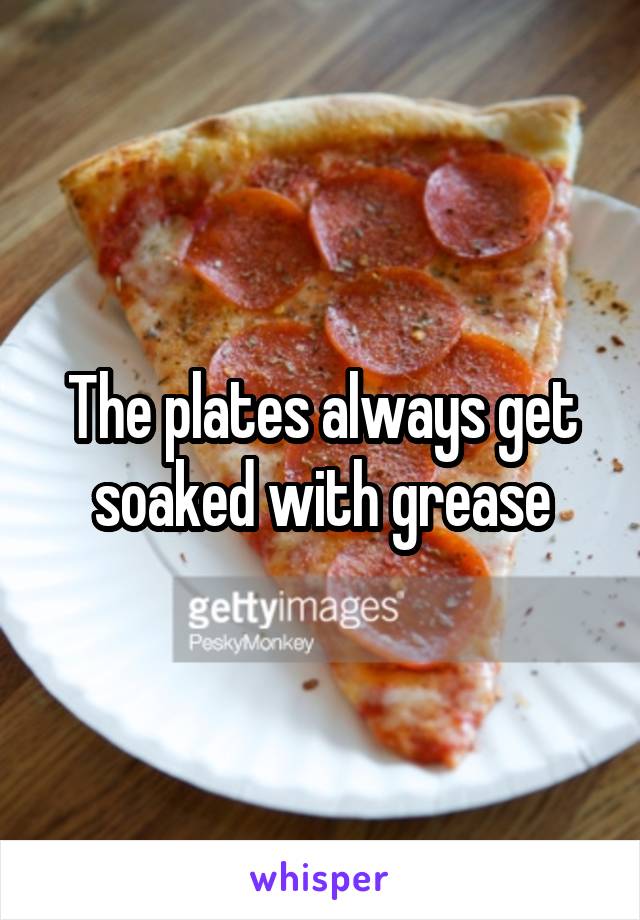 The plates always get soaked with grease