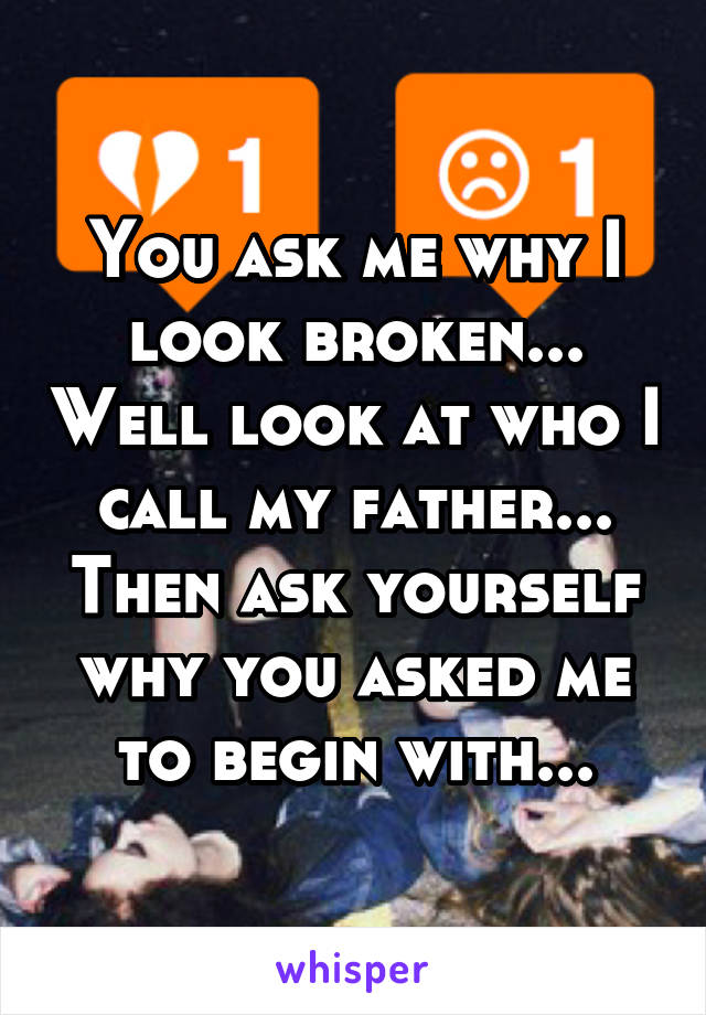 You ask me why I look broken... Well look at who I call my father... Then ask yourself why you asked me to begin with...