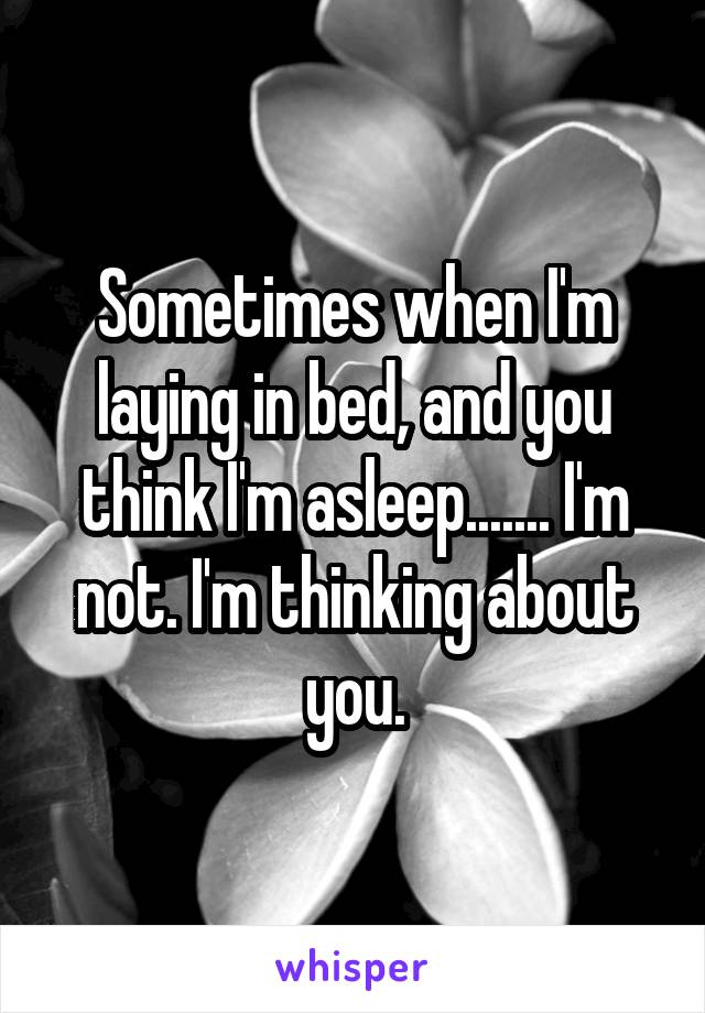 Sometimes when I'm laying in bed, and you think I'm asleep....... I'm not. I'm thinking about you.