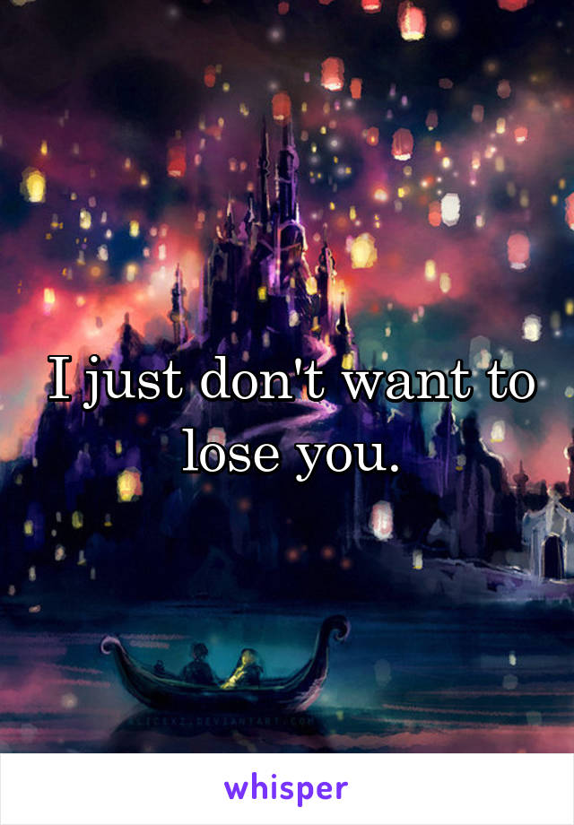 I just don't want to lose you.