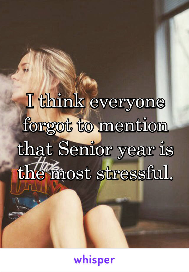 I think everyone forgot to mention that Senior year is the most stressful.