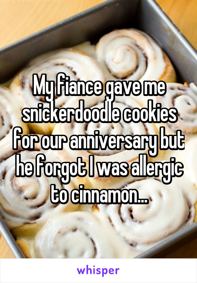 My fiance gave me snickerdoodle cookies for our anniversary but he forgot I was allergic to cinnamon...