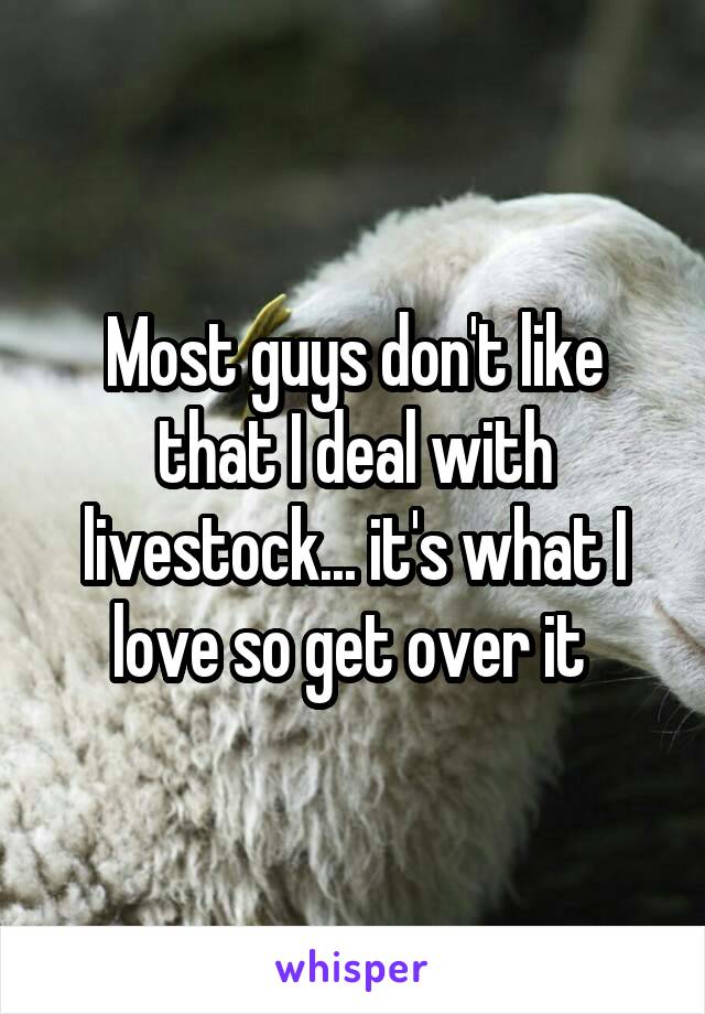 Most guys don't like that I deal with livestock... it's what I love so get over it 