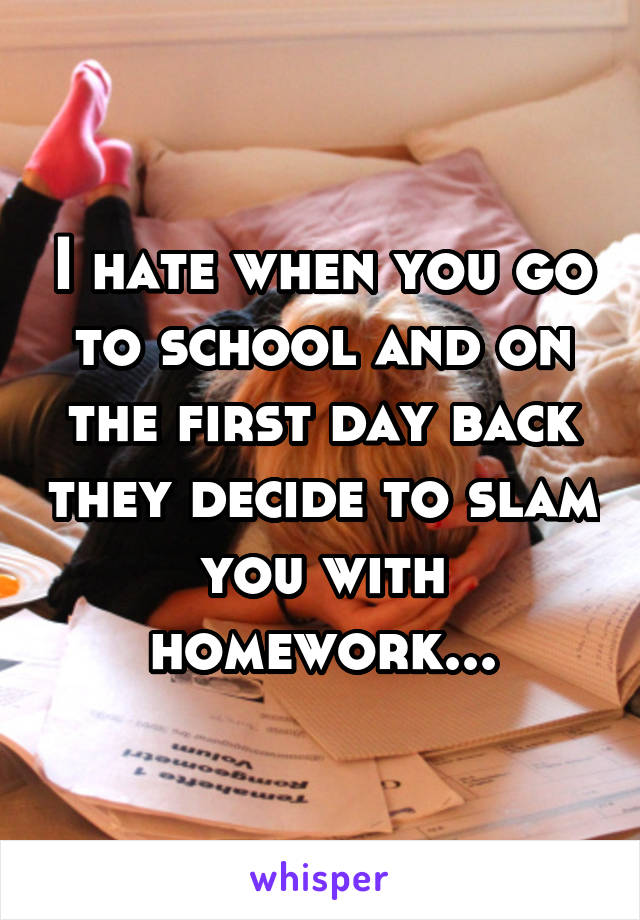 I hate when you go to school and on the first day back they decide to slam you with homework...