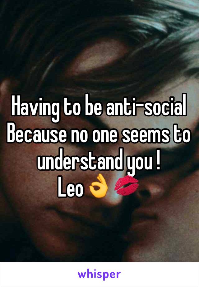 Having to be anti-social 
Because no one seems to understand you !
Leo👌💋