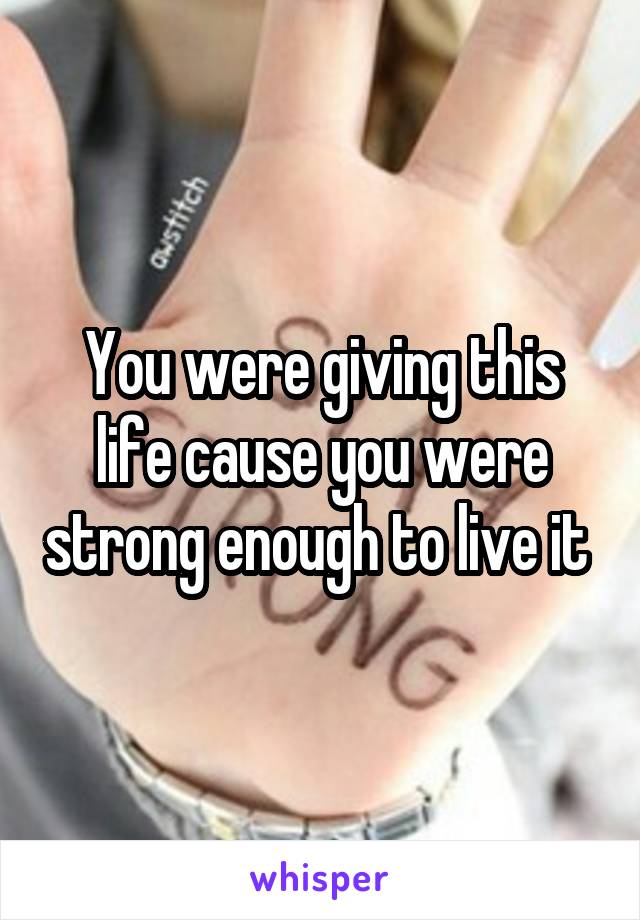 You were giving this life cause you were strong enough to live it 