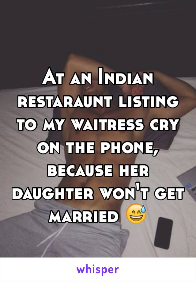 At an Indian restaraunt listing to my waitress cry on the phone, because her daughter won't get married 😅