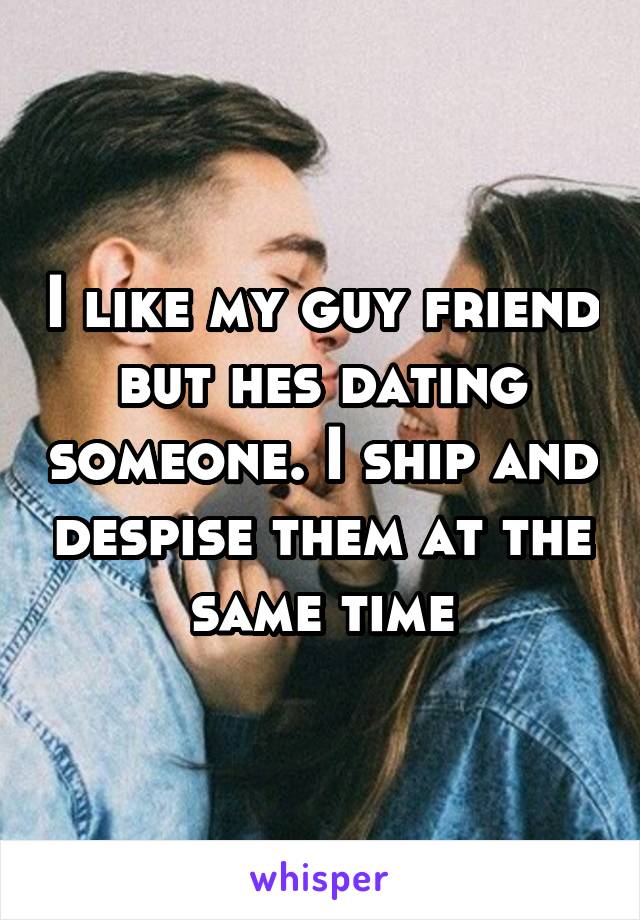 I like my guy friend but hes dating someone. I ship and despise them at the same time