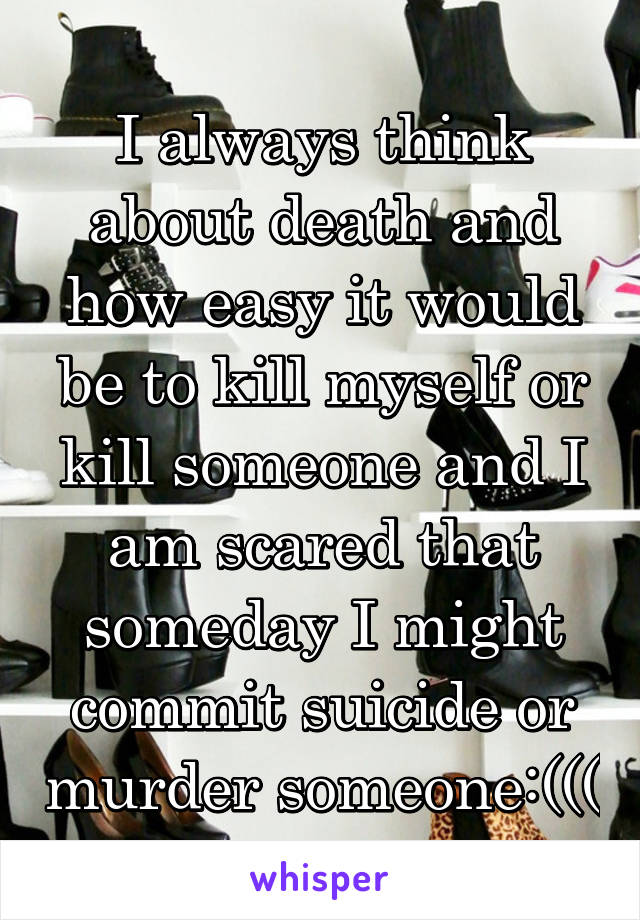 I always think about death and how easy it would be to kill myself or kill someone and I am scared that someday I might commit suicide or murder someone:(((