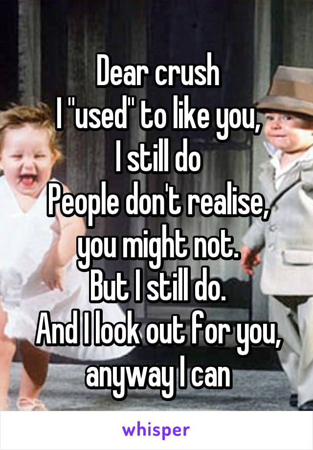 Dear crush
I "used" to like you,
I still do
People don't realise, you might not.
But I still do.
And I look out for you, anyway I can