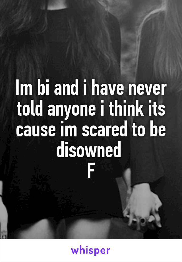 Im bi and i have never told anyone i think its cause im scared to be disowned 
F