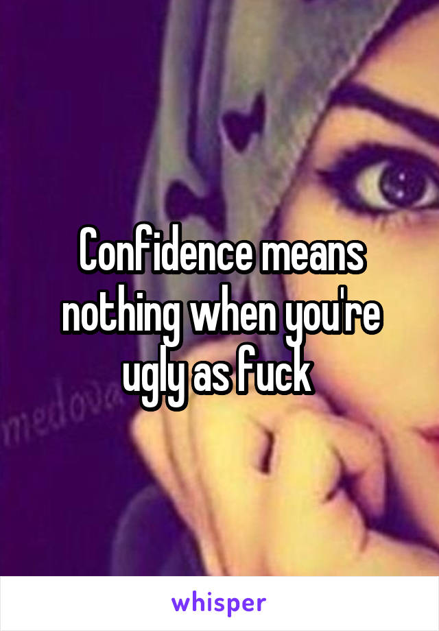 Confidence means nothing when you're ugly as fuck 