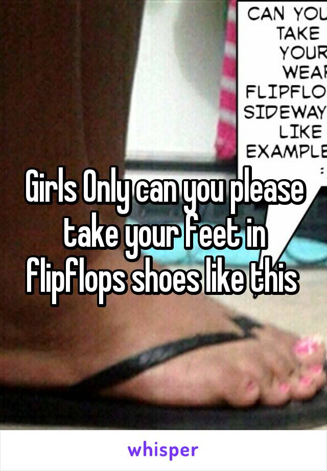 Girls Only can you please take your feet in flipflops shoes like this 