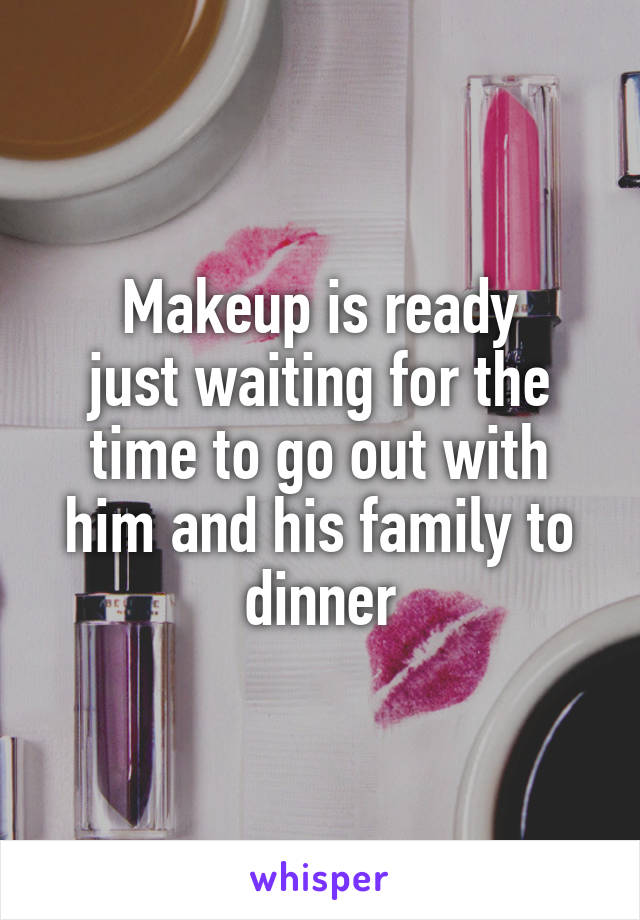 Makeup is ready
just waiting for the time to go out with him and his family to dinner