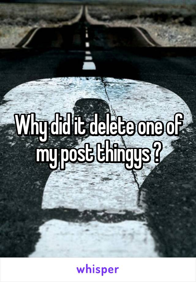 Why did it delete one of my post thingys ?