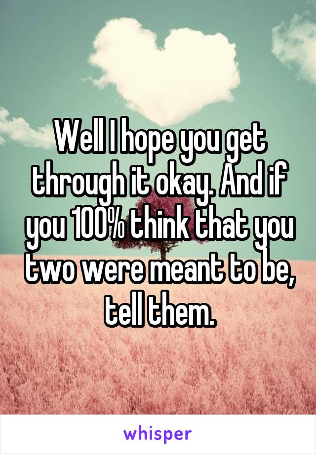 Well I hope you get through it okay. And if you 100% think that you two were meant to be, tell them.