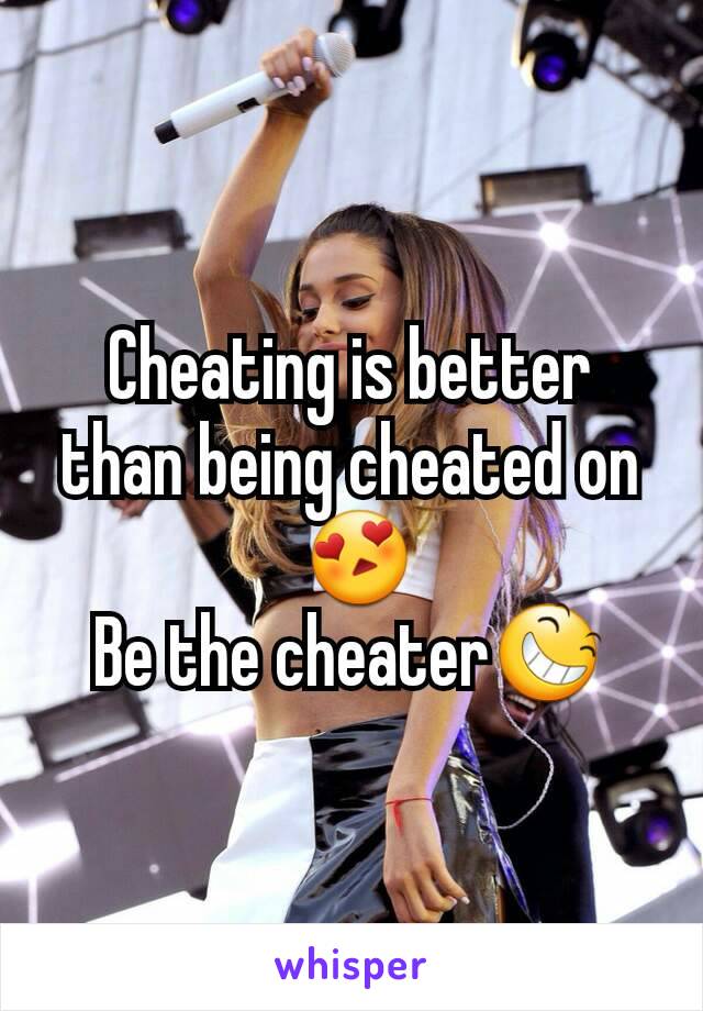 Cheating is better than being cheated on
 😍
Be the cheater😆