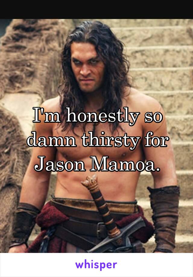 I'm honestly so damn thirsty for Jason Mamoa.