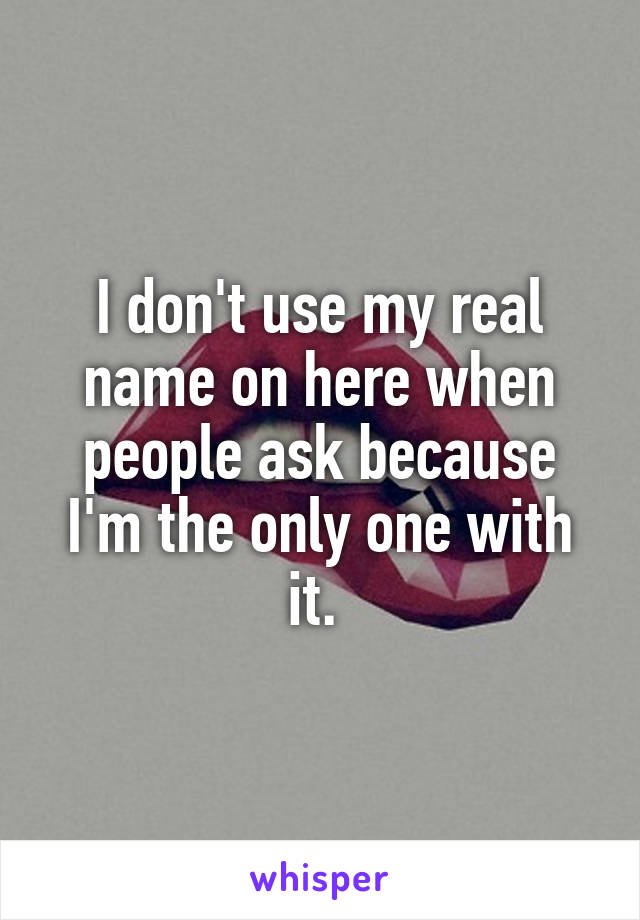 I don't use my real name on here when people ask because I'm the only one with it. 