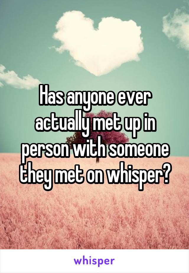 Has anyone ever actually met up in person with someone they met on whisper?