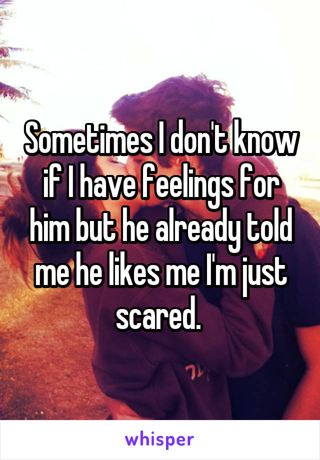 Sometimes I don't know if I have feelings for him but he already told me he likes me I'm just scared. 