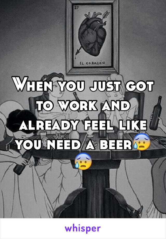 When you just got to work and already feel like you need a beer😰😰