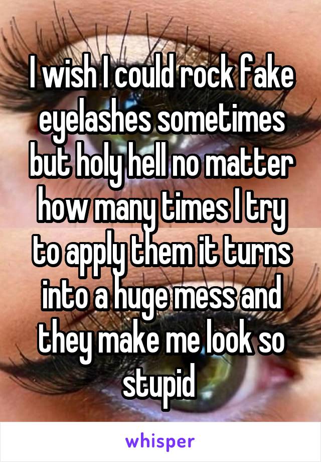 I wish I could rock fake eyelashes sometimes but holy hell no matter how many times I try to apply them it turns into a huge mess and they make me look so stupid 