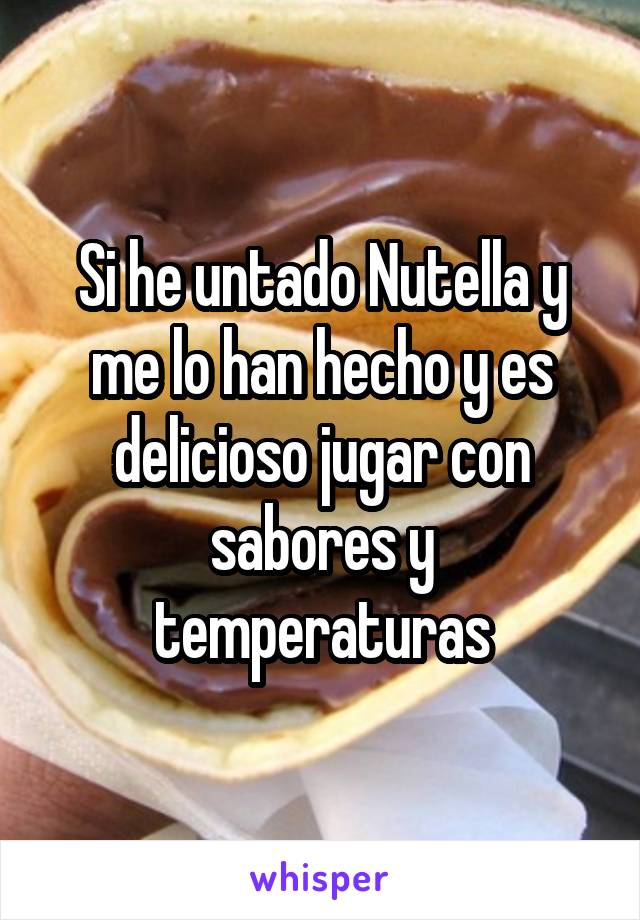 Si he untado Nutella y me lo han hecho y es delicioso jugar con sabores y temperaturas