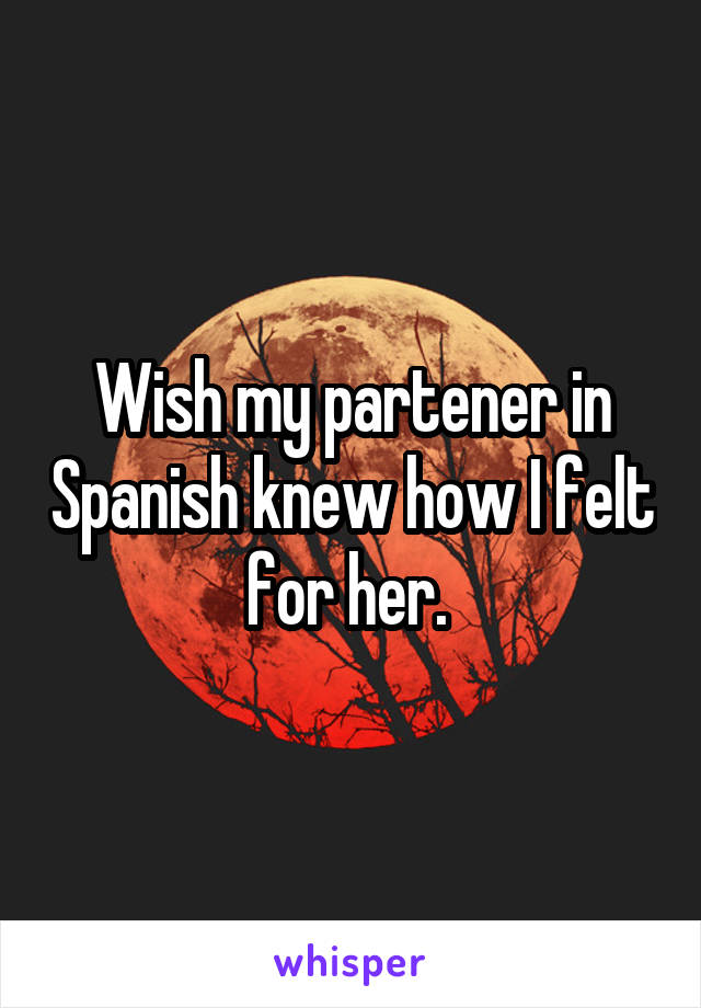 Wish my partener in Spanish knew how I felt for her. 