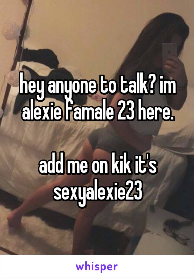 hey anyone to talk? im alexie famale 23 here.

add me on kik it's sexyalexie23