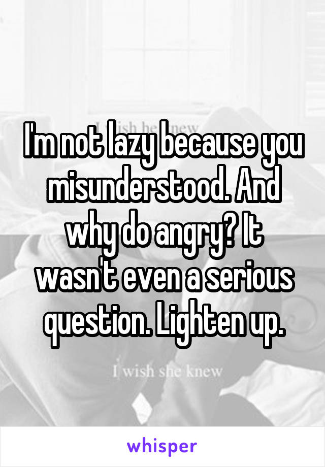 I'm not lazy because you misunderstood. And why do angry? It wasn't even a serious question. Lighten up.