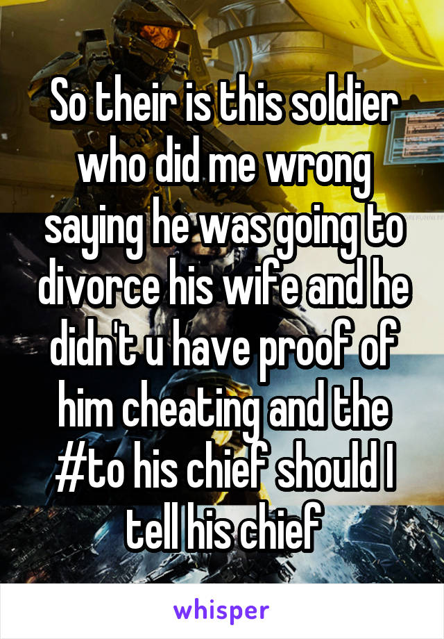 So their is this soldier who did me wrong saying he was going to divorce his wife and he didn't u have proof of him cheating and the #to his chief should I tell his chief