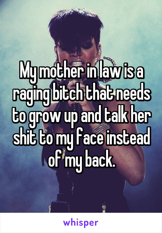 My mother in law is a raging bitch that needs to grow up and talk her shit to my face instead of my back.