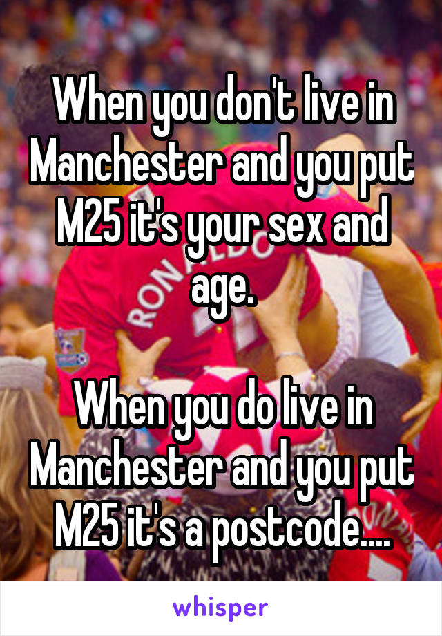 When you don't live in Manchester and you put M25 it's your sex and age.

When you do live in Manchester and you put M25 it's a postcode....